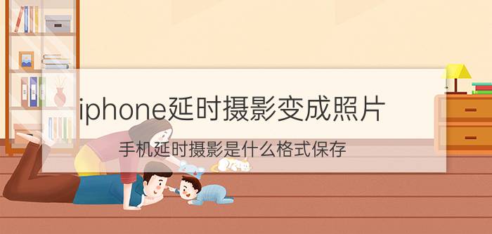 iphone延时摄影变成照片 手机延时摄影是什么格式保存？